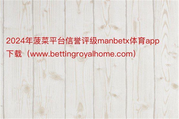 2024年菠菜平台信誉评级manbetx体育app下载（www.bettingroyalhome.com）