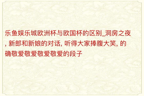 乐鱼娱乐城欧洲杯与欧国杯的区别_洞房之夜, 新郎和新娘的对话, 听得大家捧腹大笑, 的确敬爱敬爱敬爱敬爱的段子