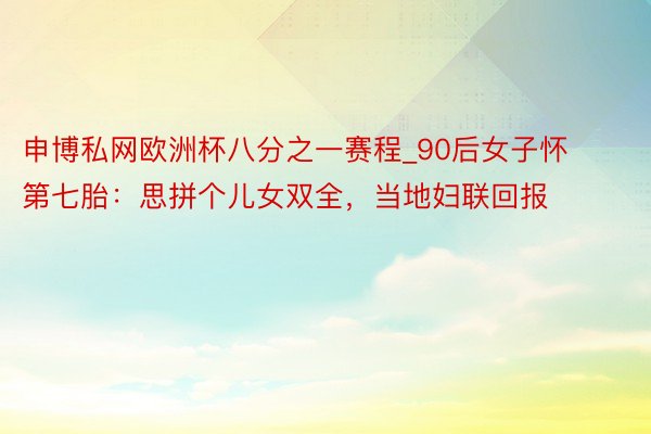 申博私网欧洲杯八分之一赛程_90后女子怀第七胎：思拼个儿女双全，当地妇联回报