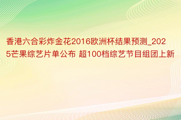 香港六合彩炸金花2016欧洲杯结果预测_2025芒果综艺片单公布 超100档综艺节目组团上新