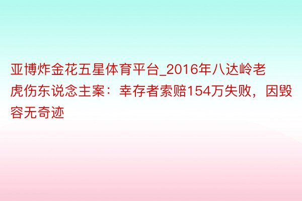 亚博炸金花五星体育平台_2016年八达岭老虎伤东说念主案：幸存者索赔154万失败，因毁容无奇迹