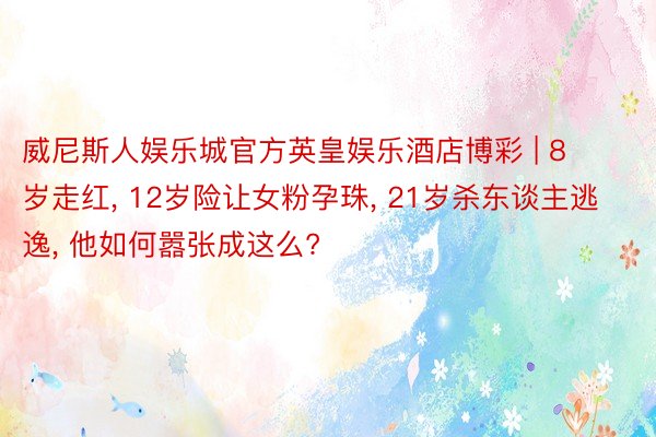 威尼斯人娱乐城官方英皇娱乐酒店博彩 | 8岁走红, 12岁险让女粉孕珠, 21岁杀东谈主逃逸, 他如何嚣张成这么?