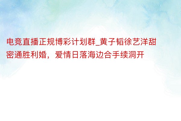 电竞直播正规博彩计划群_黄子韬徐艺洋甜密通胜利婚，爱情日落海边合手续洞开