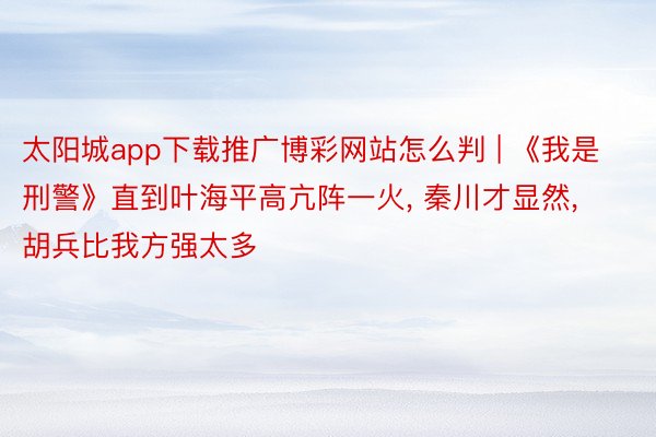 太阳城app下载推广博彩网站怎么判 | 《我是刑警》直到叶海平高亢阵一火, 秦川才显然, 胡兵比我方强太多