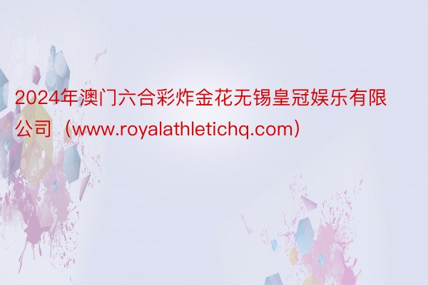 2024年澳门六合彩炸金花无锡皇冠娱乐有限公司（www.royalathletichq.com）