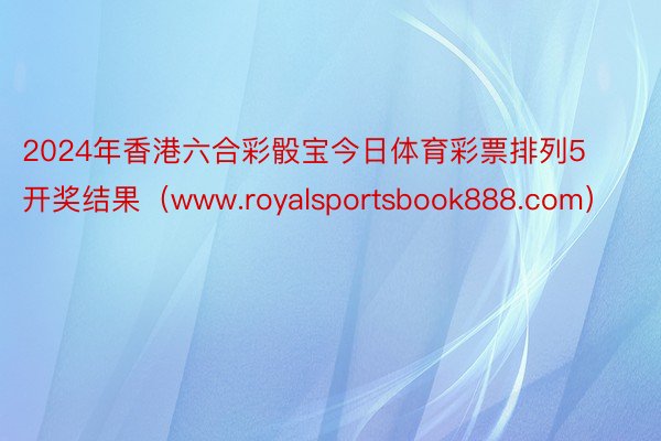 2024年香港六合彩骰宝今日体育彩票排列5开奖结果（www.royalsportsbook888.com）