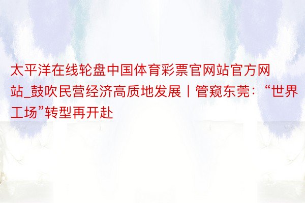 太平洋在线轮盘中国体育彩票官网站官方网站_鼓吹民营经济高质地发展丨管窥东莞：“世界工场”转型再开赴