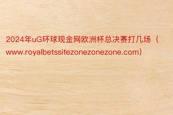 2024年uG环球现金网欧洲杯总决赛打几场（www.royalbetssitezonezonezone.com）