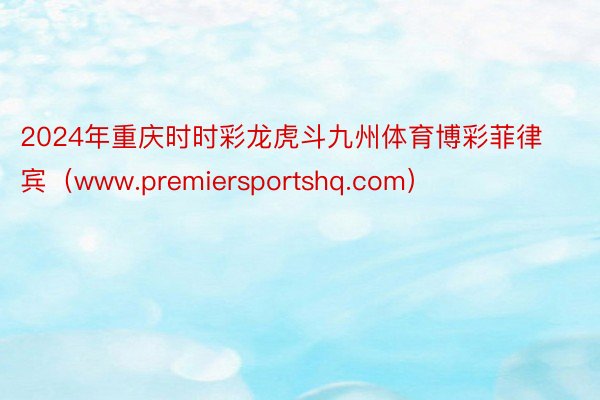 2024年重庆时时彩龙虎斗九州体育博彩菲律宾（www.premiersportshq.com）