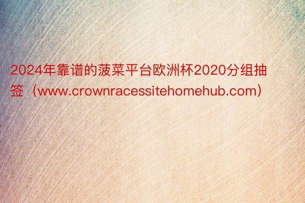 2024年靠谱的菠菜平台欧洲杯2020分组抽签（www.crownracessitehomehub.com）