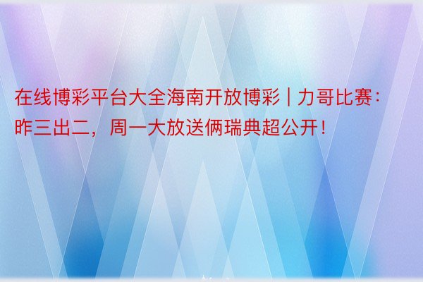 在线博彩平台大全海南开放博彩 | 力哥比赛：昨三出二，周一大放送俩瑞典超公开！