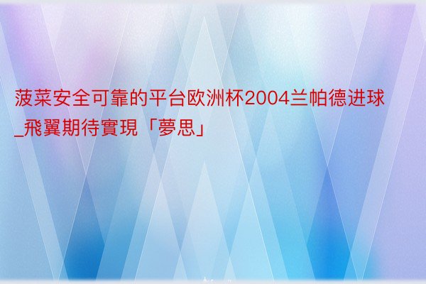 菠菜安全可靠的平台欧洲杯2004兰帕德进球_飛翼期待實現「夢思」