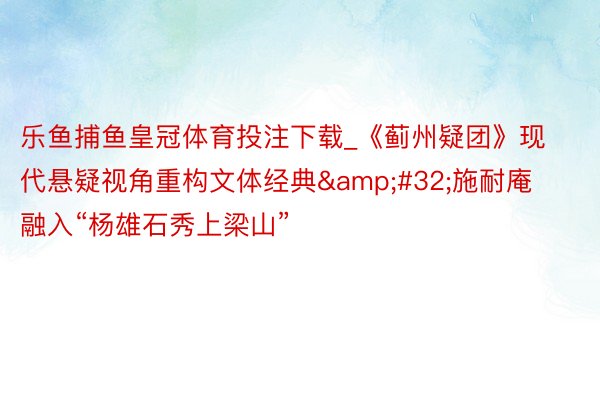 乐鱼捕鱼皇冠体育投注下载_《蓟州疑团》现代悬疑视角重构文体经典&#32;施耐庵融入“杨雄石秀上梁山”