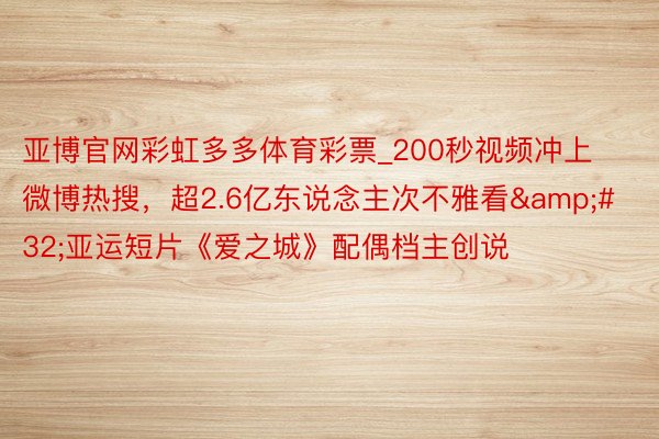 亚博官网彩虹多多体育彩票_200秒视频冲上微博热搜，超2.6亿东说念主次不雅看&#32;亚运短片《爱之城》配偶档主创说