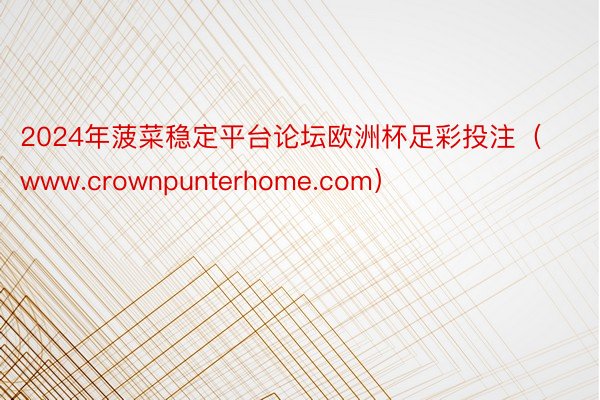 2024年菠菜稳定平台论坛欧洲杯足彩投注（www.crownpunterhome.com）