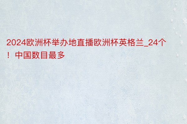 2024欧洲杯举办地直播欧洲杯英格兰_24个！中国数目最多