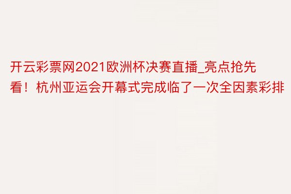 开云彩票网2021欧洲杯决赛直播_亮点抢先看！杭州亚运会开幕式完成临了一次全因素彩排