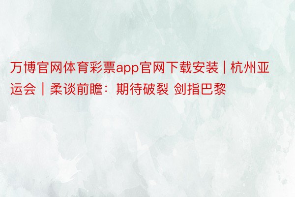 万博官网体育彩票app官网下载安装 | 杭州亚运会｜柔谈前瞻：期待破裂 剑指巴黎