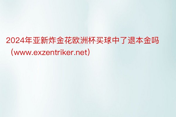 2024年亚新炸金花欧洲杯买球中了退本金吗（www.exzentriker.net）