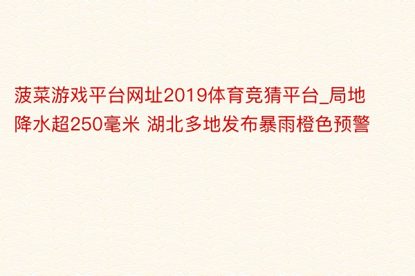 菠菜游戏平台网址2019体育竞猜平台_局地降水超250毫米 湖北多地发布暴雨橙色预警