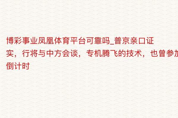 博彩事业凤凰体育平台可靠吗_普京亲口证实，行将与中方会谈，专机腾飞的技术，也曾参加倒计时