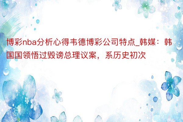 博彩nba分析心得韦德博彩公司特点_韩媒：韩国国领悟过毁谤总理议案，系历史初次