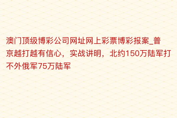 澳门顶级博彩公司网址网上彩票博彩报案_普京越打越有信心，实战讲明，北约150万陆军打不外俄军75万陆军