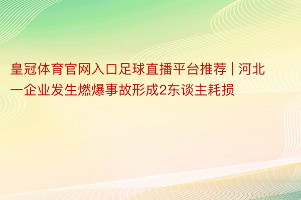 皇冠体育官网入口足球直播平台推荐 | 河北一企业发生燃爆事故形成2东谈主耗损