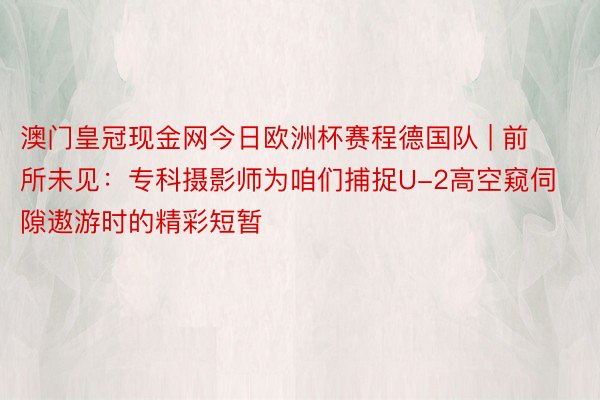 澳门皇冠现金网今日欧洲杯赛程德国队 | 前所未见：专科摄影师为咱们捕捉U-2高空窥伺隙遨游时的精彩短暂