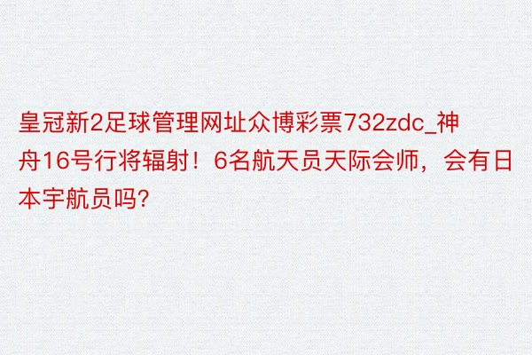 皇冠新2足球管理网址众博彩票732zdc_神舟16号行将辐射！6名航天员天际会师，会有日本宇航员吗？