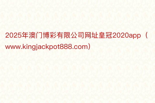 2025年澳门博彩有限公司网址皇冠2020app（www.kingjackpot888.com）