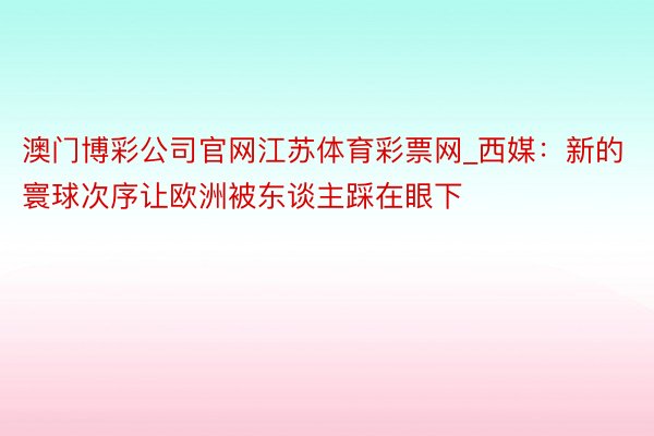 澳门博彩公司官网江苏体育彩票网_西媒：新的寰球次序让欧洲被东谈主踩在眼下