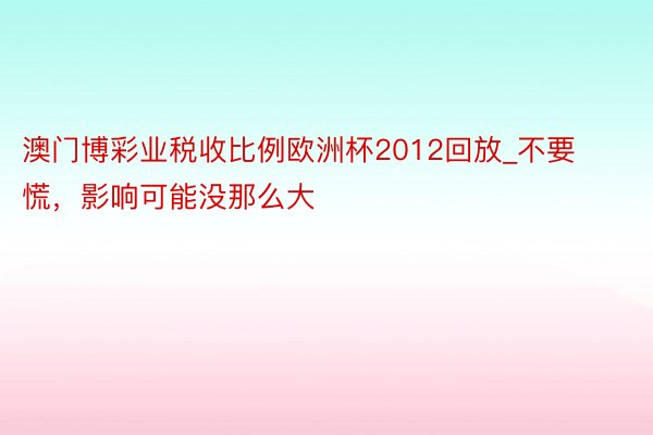 澳门博彩业税收比例欧洲杯2012回放_不要慌，影响可能没那么大