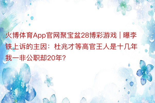 火博体育App官网聚宝盆28博彩游戏 | 曝李铁上诉的主因：杜兆才等高官王人是十几年 我一非公职却20年？