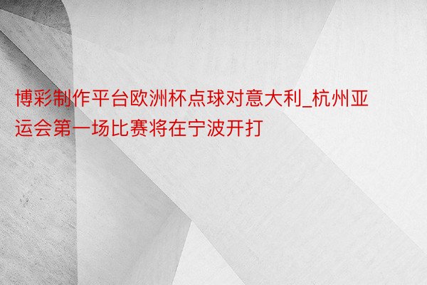 博彩制作平台欧洲杯点球对意大利_杭州亚运会第一场比赛将在宁波开打