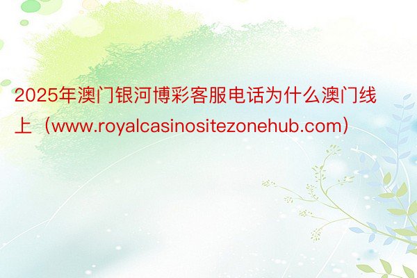 2025年澳门银河博彩客服电话为什么澳门线上（www.royalcasinositezonehub.com）