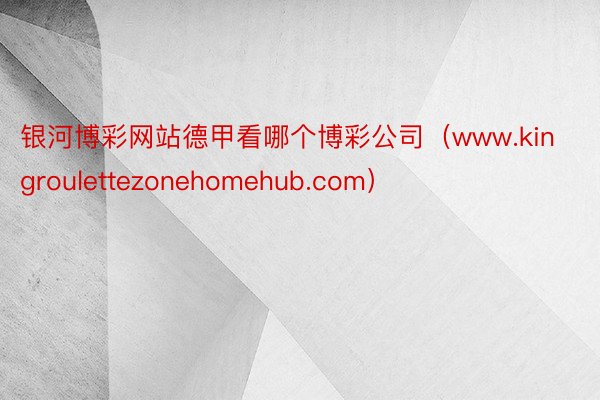 银河博彩网站德甲看哪个博彩公司（www.kingroulettezonehomehub.com）