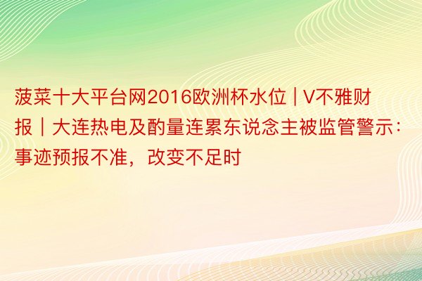 菠菜十大平台网2016欧洲杯水位 | V不雅财报｜大连热电及酌量连累东说念主被监管警示：事迹预报不准，改变不足时