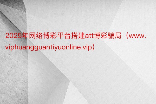 2025年网络博彩平台搭建att博彩骗局（www.viphuangguantiyuonline.vip）