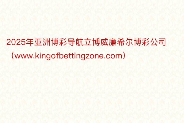 2025年亚洲博彩导航立博威廉希尔博彩公司（www.kingofbettingzone.com）