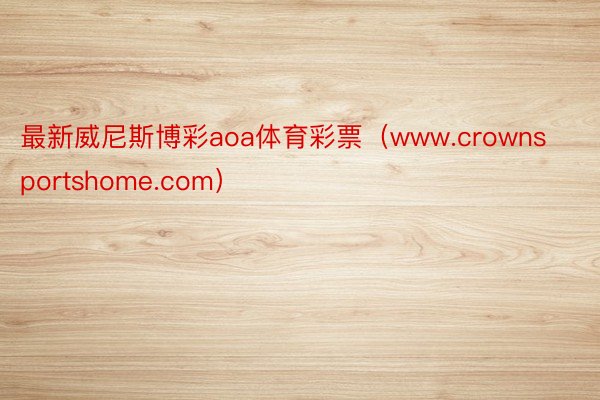 最新威尼斯博彩aoa体育彩票（www.crownsportshome.com）