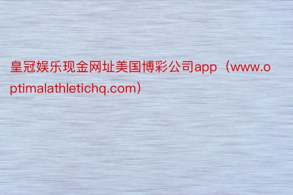 皇冠娱乐现金网址美国博彩公司app（www.optimalathletichq.com）