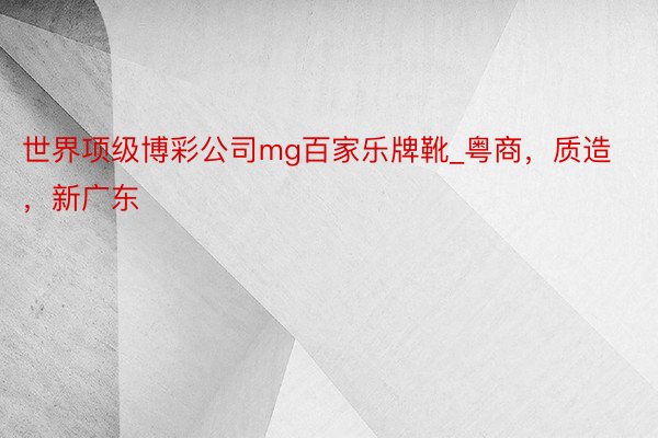 世界项级博彩公司mg百家乐牌靴_粤商，质造，新广东