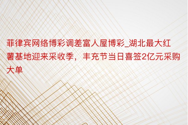 菲律宾网络博彩调差富人屋博彩_湖北最大红薯基地迎来采收季，丰充节当日喜签2亿元采购大单