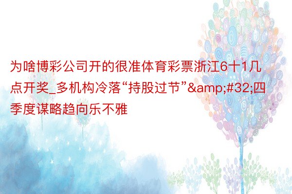 为啥博彩公司开的很准体育彩票浙江6十1几点开奖_多机构冷落“持股过节”&#32;四季度谋略趋向乐不雅