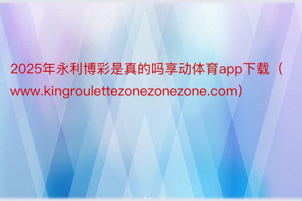 2025年永利博彩是真的吗享动体育app下载(www.kingroulettezonezonezone.com)