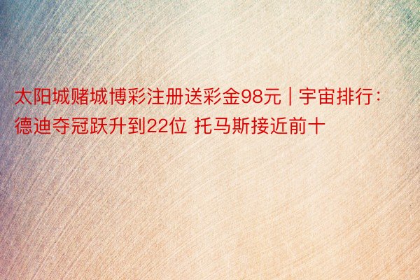 太阳城赌城博彩注册送彩金98元 | 宇宙排行:德迪夺冠跃升到22位 托马斯接近前十